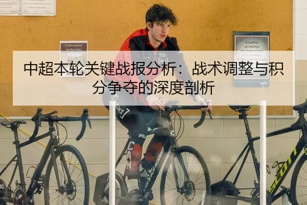 中超本轮关键战报分析：战术调整与积分争夺的深度剖析